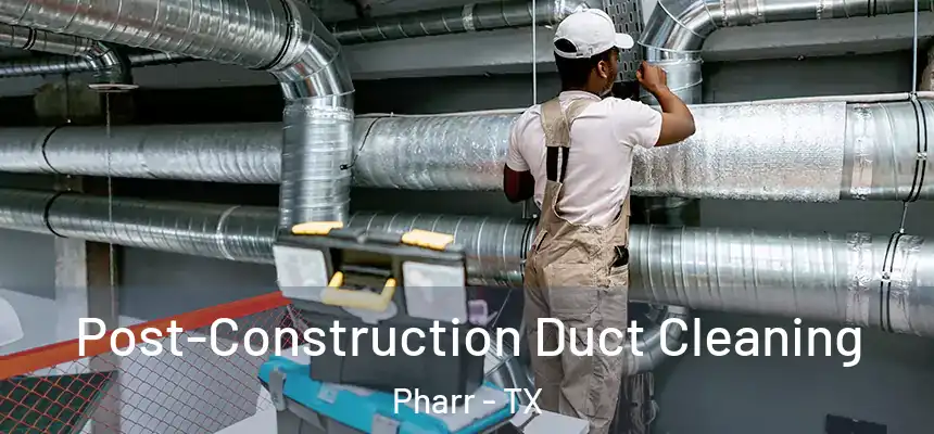 Post-Construction Duct Cleaning Pharr - TX
